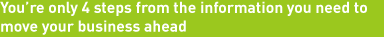You're only 4 steps away from the information you need to move your business ahead